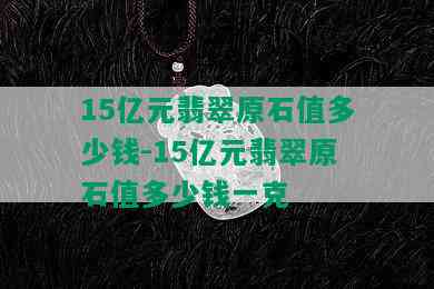 15亿元翡翠原石值多少钱-15亿元翡翠原石值多少钱一克