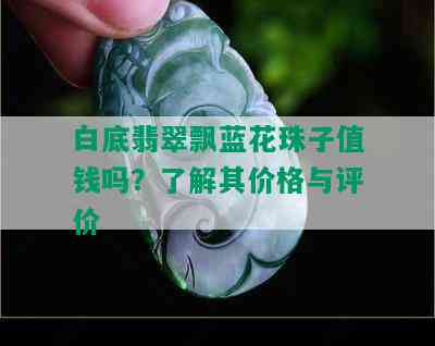 白底翡翠飘蓝花珠子值钱吗？了解其价格与评价