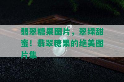 翡翠糖果图片，翠绿甜蜜！翡翠糖果的绝美图片集