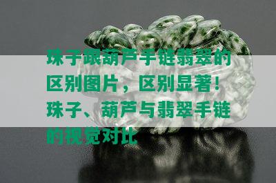 珠子跟葫芦手链翡翠的区别图片，区别显著！珠子、葫芦与翡翠手链的视觉对比