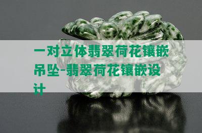 一对立体翡翠荷花镶嵌吊坠-翡翠荷花镶嵌设计