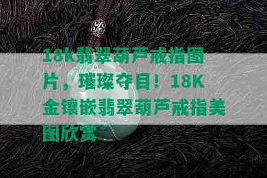 18k翡翠葫芦戒指图片，璀璨夺目！18K金镶嵌翡翠葫芦戒指美图欣赏