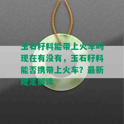 玉石籽料能带上火车吗现在有没有，玉石籽料能否携带上火车？最新规定解读