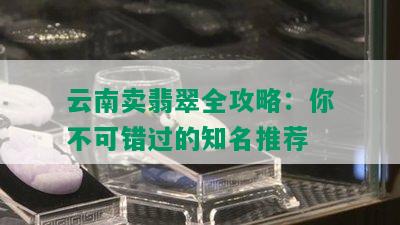 云南卖翡翠全攻略：你不可错过的知名推荐