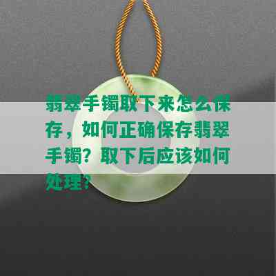 翡翠手镯取下来怎么保存，如何正确保存翡翠手镯？取下后应该如何处理？