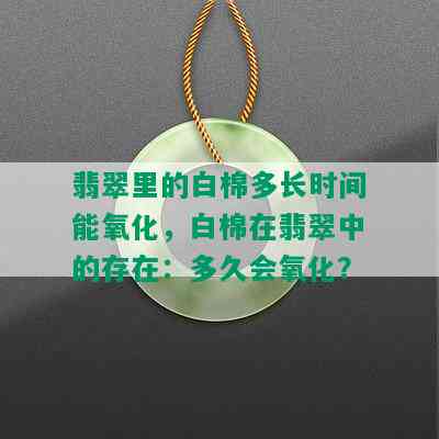 翡翠里的白棉多长时间能氧化，白棉在翡翠中的存在：多久会氧化？