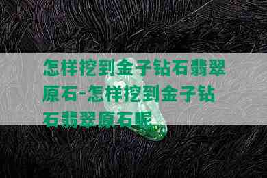 怎样挖到金子钻石翡翠原石-怎样挖到金子钻石翡翠原石呢