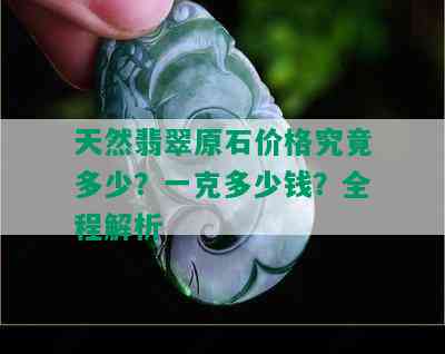 天然翡翠原石价格究竟多少？一克多少钱？全程解析