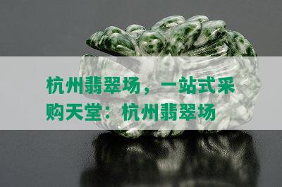 杭州翡翠场，一站式采购天堂：杭州翡翠场