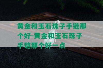 黄金和玉石珠子手链那个好-黄金和玉石珠子手链那个好一点