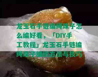 龙玉石手链编绳珠子怎么编好看，「DIY手工教程」龙玉石手链编绳珠子编织方法与技巧