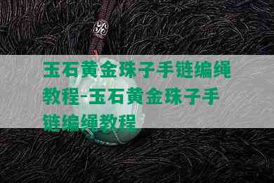 玉石黄金珠子手链编绳教程-玉石黄金珠子手链编绳教程