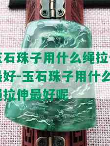 玉石珠子用什么绳拉伸更好-玉石珠子用什么绳拉伸更好呢