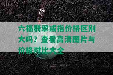 六福翡翠戒指价格区别大吗？查看高清图片与价格对比大全