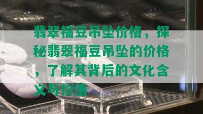 翡翠福豆吊坠价格，探秘翡翠福豆吊坠的价格，了解其背后的文化含义与价值