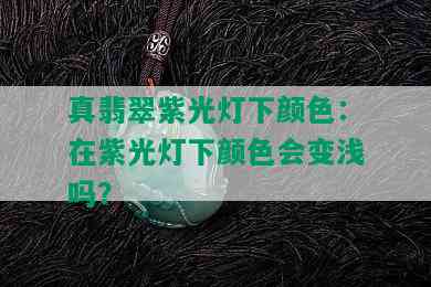 真翡翠紫光灯下颜色：在紫光灯下颜色会变浅吗？