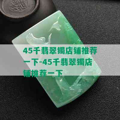 45千翡翠镯店铺推荐一下-45千翡翠镯店铺推荐一下