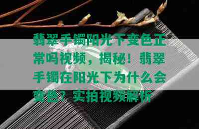 翡翠手镯阳光下变色正常吗视频，揭秘！翡翠手镯在阳光下为什么会变色？实拍视频解析