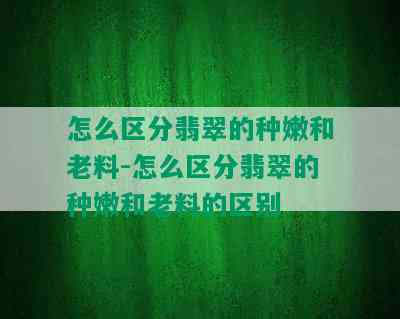 怎么区分翡翠的种嫩和老料-怎么区分翡翠的种嫩和老料的区别