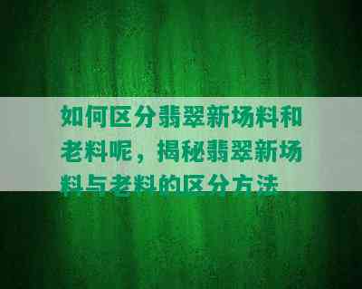 如何区分翡翠新场料和老料呢，揭秘翡翠新场料与老料的区分方法