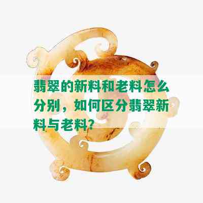 翡翠的新料和老料怎么分别，如何区分翡翠新料与老料？