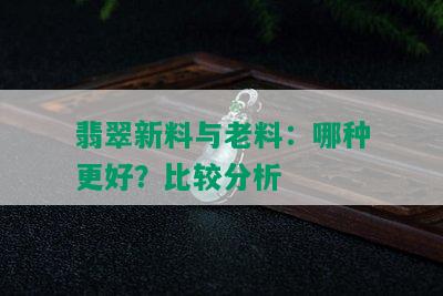 翡翠新料与老料：哪种更好？比较分析