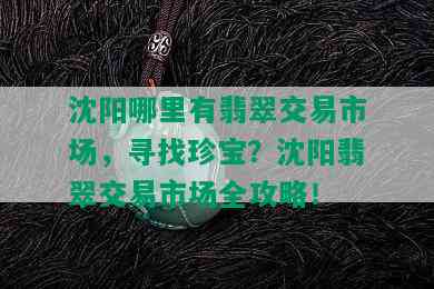 沈阳哪里有翡翠交易市场，寻找珍宝？沈阳翡翠交易市场全攻略！