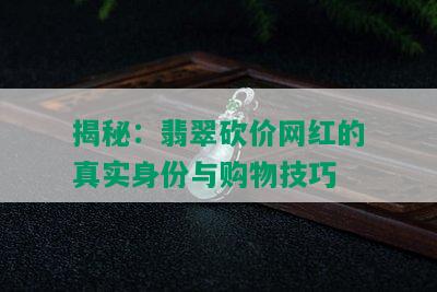 揭秘：翡翠砍价网红的真实身份与购物技巧