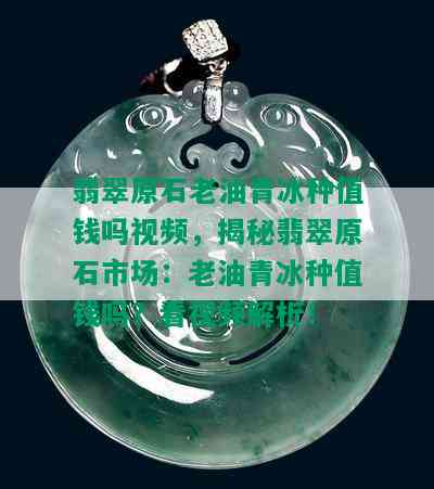 翡翠原石老油青冰种值钱吗视频，揭秘翡翠原石市场：老油青冰种值钱吗？看视频解析！