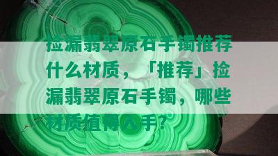 捡漏翡翠原石手镯推荐什么材质，「推荐」捡漏翡翠原石手镯，哪些材质值得入手？