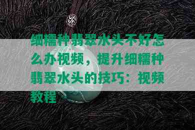 细糯种翡翠水头不好怎么办视频，提升细糯种翡翠水头的技巧：视频教程