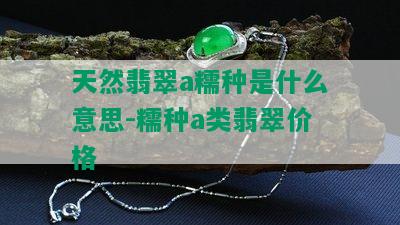 天然翡翠a糯种是什么意思-糯种a类翡翠价格