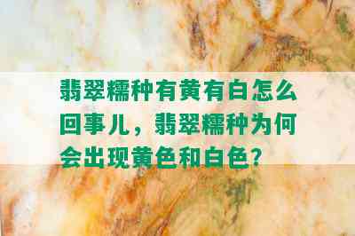 翡翠糯种有黄有白怎么回事儿，翡翠糯种为何会出现黄色和白色？