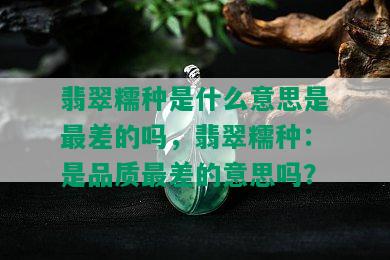 翡翠糯种是什么意思是最差的吗，翡翠糯种：是品质最差的意思吗？