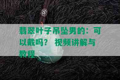 翡翠叶子吊坠男的：可以戴吗？ 视频讲解与教程