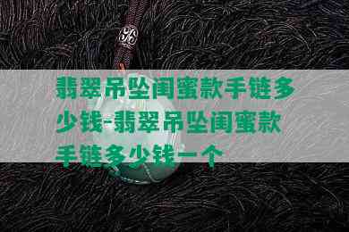 翡翠吊坠闺蜜款手链多少钱-翡翠吊坠闺蜜款手链多少钱一个