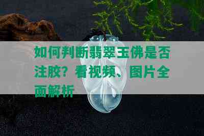 如何判断翡翠玉佛是否注胶？看视频、图片全面解析