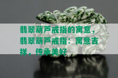 翡翠葫芦戒指的寓意，翡翠葫芦戒指：寓意吉祥，传承美好