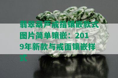 翡翠葫芦戒指镶嵌款式图片简单镶嵌：2019年新款与戒面镶嵌样式