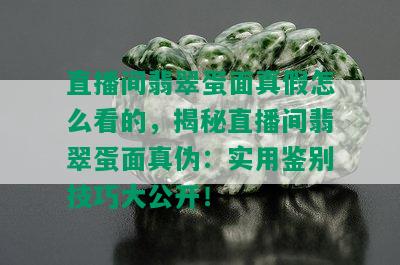 直播间翡翠蛋面真假怎么看的，揭秘直播间翡翠蛋面真伪：实用鉴别技巧大公开！