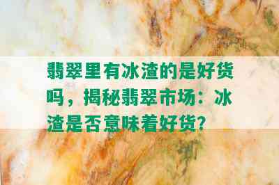 翡翠里有冰渣的是好货吗，揭秘翡翠市场：冰渣是否意味着好货？