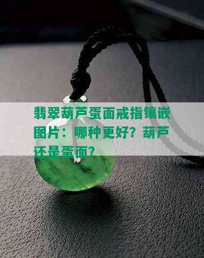 翡翠葫芦蛋面戒指镶嵌图片：哪种更好？葫芦还是蛋面？