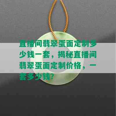 直播间翡翠蛋面定制多少钱一套，揭秘直播间翡翠蛋面定制价格，一套多少钱？