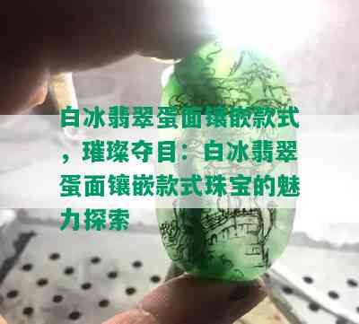 白冰翡翠蛋面镶嵌款式，璀璨夺目：白冰翡翠蛋面镶嵌款式珠宝的魅力探索