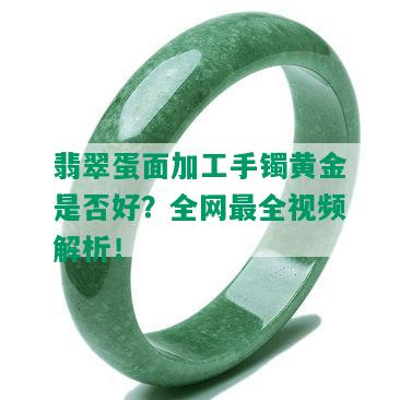 翡翠蛋面加工手镯黄金是否好？全网最全视频解析！