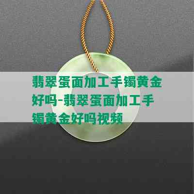 翡翠蛋面加工手镯黄金好吗-翡翠蛋面加工手镯黄金好吗视频