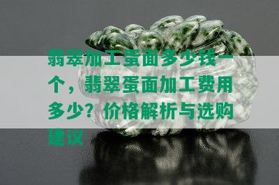 翡翠加工蛋面多少钱一个，翡翠蛋面加工费用多少？价格解析与选购建议