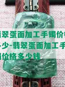 翡翠蛋面加工手镯价格多少-翡翠蛋面加工手镯价格多少钱