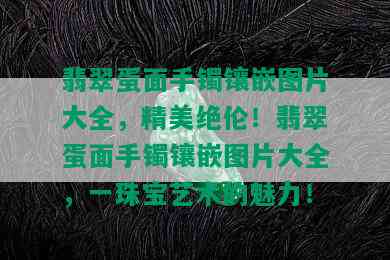 翡翠蛋面手镯镶嵌图片大全，精美绝伦！翡翠蛋面手镯镶嵌图片大全，一珠宝艺术的魅力！