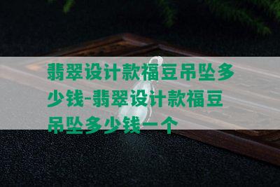 翡翠设计款福豆吊坠多少钱-翡翠设计款福豆吊坠多少钱一个